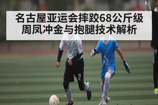 名古屋亚运会摔跤68公斤级 周凤冲金与抱腿技术解析 - Kaiyun Sports