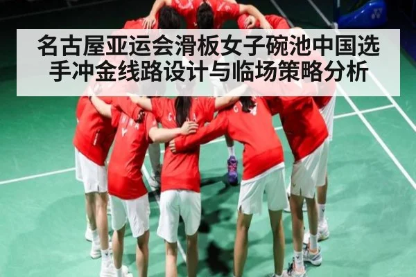 名古屋亚运会滑板女子碗池中国选手冲金线路设计与临场策略分析 - Kaiyun Sports