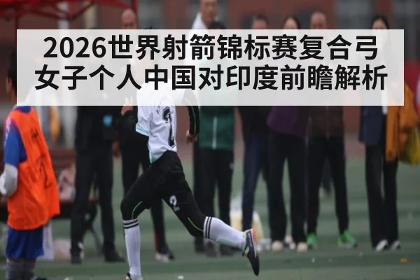 2026世界射箭锦标赛复合弓女子个人中国对印度前瞻解析