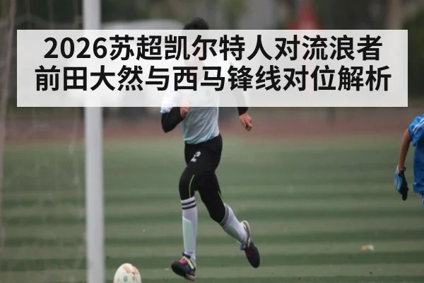 2026苏超凯尔特人对流浪者 前田大然与西马锋线对位解析