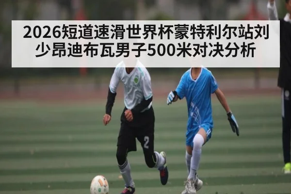 2026短道速滑世界杯蒙特利尔站刘少昂迪布瓦男子500米对决分析 - Kaiyun Sports